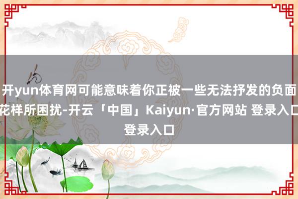 开yun体育网可能意味着你正被一些无法抒发的负面花样所困扰-开云「中国」Kaiyun·官方网站 登录入口