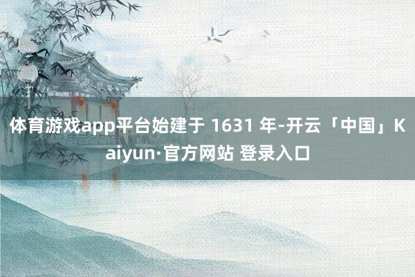体育游戏app平台始建于 1631 年-开云「中国」Kaiyun·官方网站 登录入口