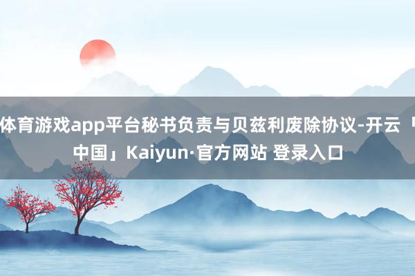 体育游戏app平台秘书负责与贝兹利废除协议-开云「中国」Kaiyun·官方网站 登录入口