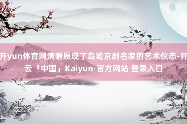 开yun体育网演唱展现了岛城京剧名家的艺术仪态-开云「中国」Kaiyun·官方网站 登录入口