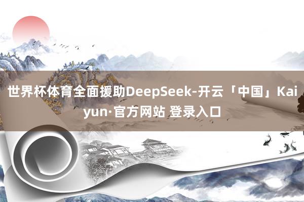 世界杯体育全面援助DeepSeek-开云「中国」Kaiyun·官方网站 登录入口