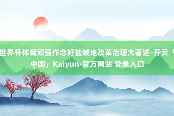 世界杯体育顽强作念好盐碱地改革治理大著述-开云「中国」Kaiyun·官方网站 登录入口