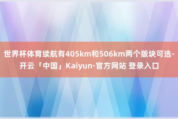 世界杯体育续航有405km和506km两个版块可选-开云「中国」Kaiyun·官方网站 登录入口