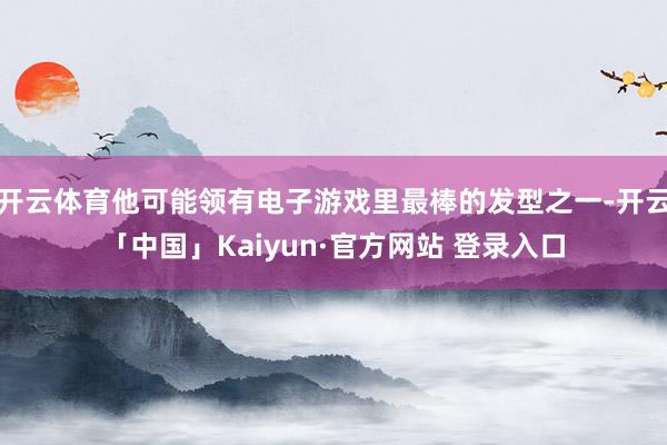 开云体育他可能领有电子游戏里最棒的发型之一-开云「中国」Kaiyun·官方网站 登录入口