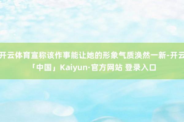 开云体育宣称该作事能让她的形象气质涣然一新-开云「中国」Kaiyun·官方网站 登录入口