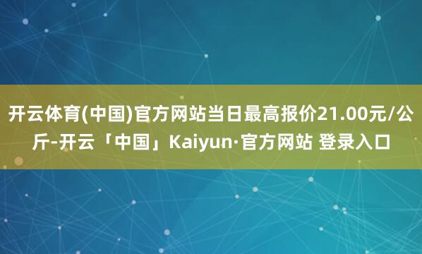 开云体育(中国)官方网站当日最高报价21.00元/公斤-开云「中国」Kaiyun·官方网站 登录入口
