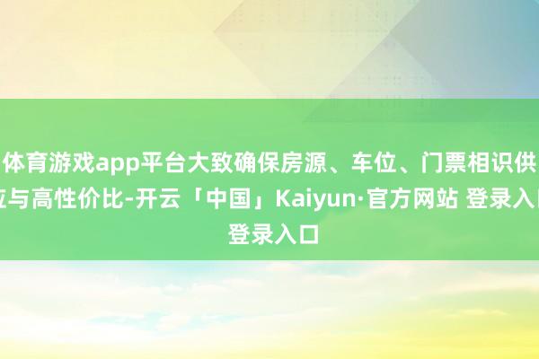 体育游戏app平台大致确保房源、车位、门票相识供应与高性价比-开云「中国」Kaiyun·官方网站 登录入口