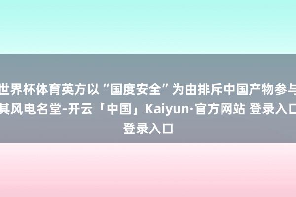 世界杯体育英方以“国度安全”为由排斥中国产物参与其风电名堂-开云「中国」Kaiyun·官方网站 登录入口