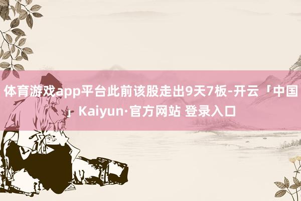 体育游戏app平台此前该股走出9天7板-开云「中国」Kaiyun·官方网站 登录入口