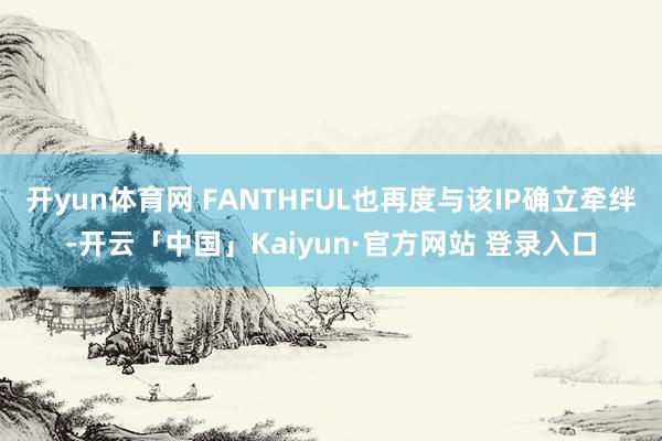 开yun体育网 FANTHFUL也再度与该IP确立牵绊-开云「中国」Kaiyun·官方网站 登录入口