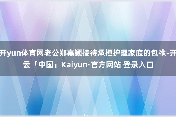 开yun体育网老公郑嘉颖接待承担护理家庭的包袱-开云「中国」Kaiyun·官方网站 登录入口