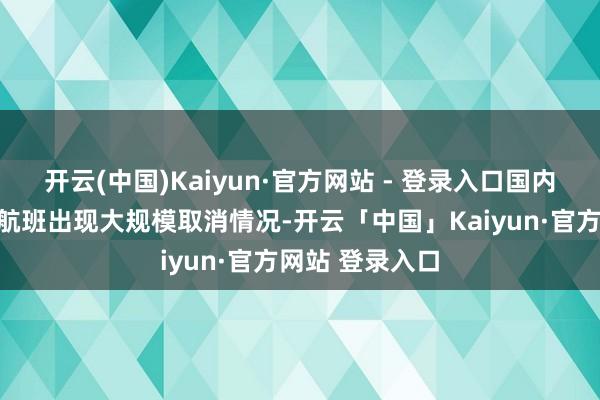 开云(中国)Kaiyun·官方网站 - 登录入口国内飞往东南亚的航班出现大规模取消情况-开云「中国」Kaiyun·官方网站 登录入口