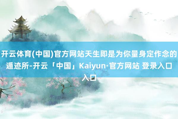 开云体育(中国)官方网站天生即是为你量身定作念的遁迹所-开云「中国」Kaiyun·官方网站 登录入口