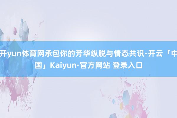 开yun体育网承包你的芳华纵脱与情态共识-开云「中国」Kaiyun·官方网站 登录入口