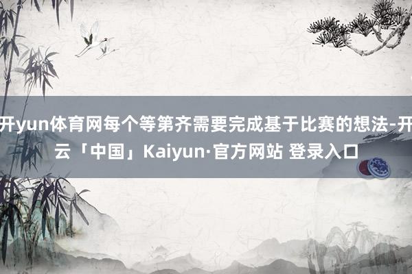 开yun体育网每个等第齐需要完成基于比赛的想法-开云「中国」Kaiyun·官方网站 登录入口