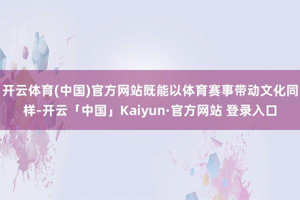 开云体育(中国)官方网站既能以体育赛事带动文化同样-开云「中国」Kaiyun·官方网站 登录入口