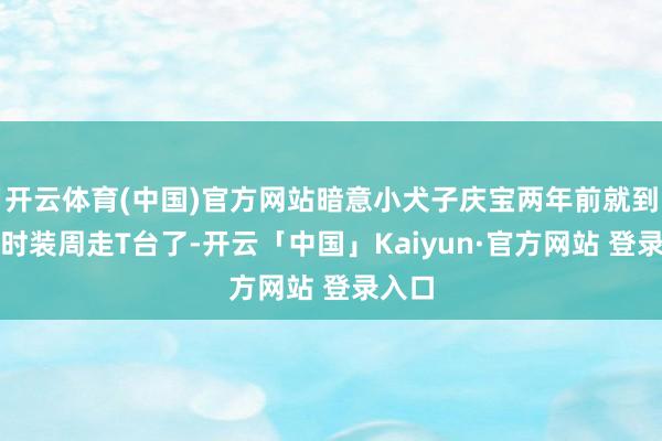 开云体育(中国)官方网站暗意小犬子庆宝两年前就到海外时装周走T台了-开云「中国」Kaiyun·官方网站 登录入口