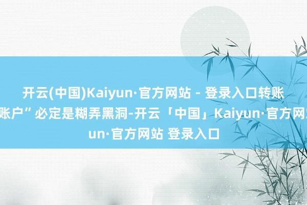 开云(中国)Kaiyun·官方网站 - 登录入口转账前的“安全账户”必定是糊弄黑洞-开云「中国」Kaiyun·官方网站 登录入口
