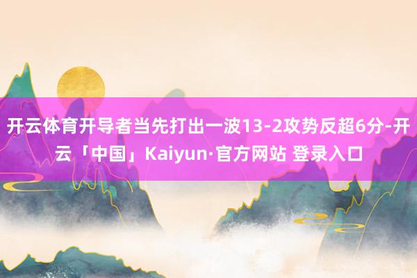 开云体育开导者当先打出一波13-2攻势反超6分-开云「中国」Kaiyun·官方网站 登录入口