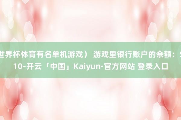 世界杯体育有名单机游戏） 游戏里银行账户的余额：$10-开云「中国」Kaiyun·官方网站 登录入口