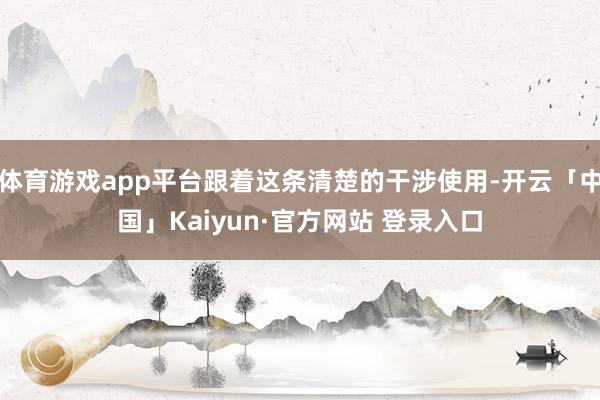 体育游戏app平台跟着这条清楚的干涉使用-开云「中国」Kaiyun·官方网站 登录入口