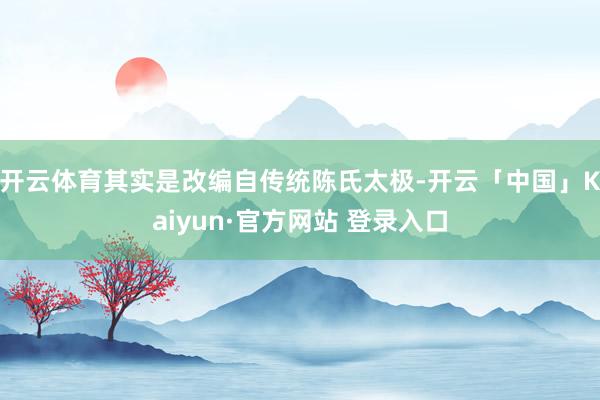 开云体育其实是改编自传统陈氏太极-开云「中国」Kaiyun·官方网站 登录入口