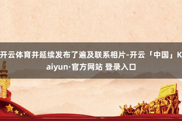 开云体育并延续发布了遍及联系相片-开云「中国」Kaiyun·官方网站 登录入口