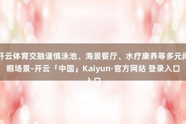 开云体育交融谨慎泳池、海景餐厅、水疗康养等多元闲暇场景-开云「中国」Kaiyun·官方网站 登录入口