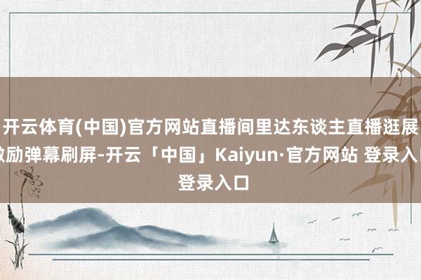 开云体育(中国)官方网站直播间里达东谈主直播逛展激励弹幕刷屏-开云「中国」Kaiyun·官方网站 登录入口