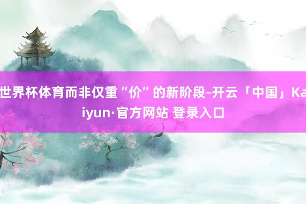 世界杯体育而非仅重“价”的新阶段-开云「中国」Kaiyun·官方网站 登录入口