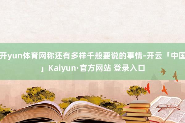 开yun体育网称还有多样千般要说的事情-开云「中国」Kaiyun·官方网站 登录入口