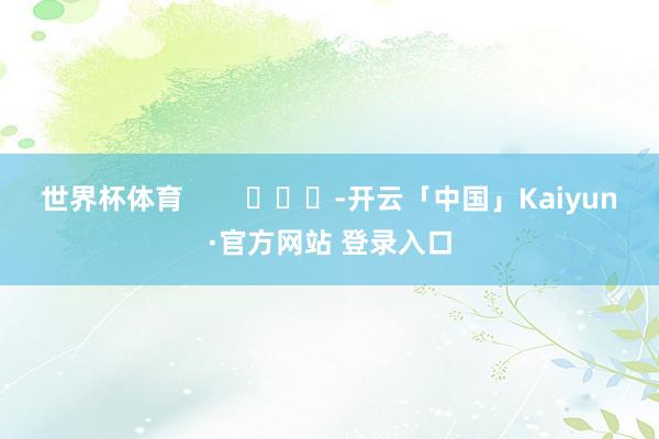 世界杯体育        			-开云「中国」Kaiyun·官方网站 登录入口