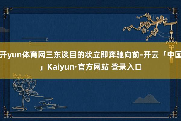 开yun体育网三东谈目的状立即奔驰向前-开云「中国」Kaiyun·官方网站 登录入口