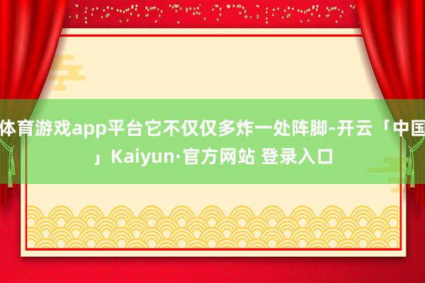 体育游戏app平台它不仅仅多炸一处阵脚-开云「中国」Kaiyun·官方网站 登录入口