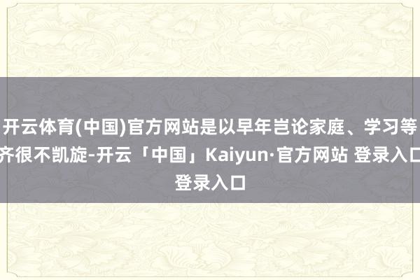 开云体育(中国)官方网站是以早年岂论家庭、学习等齐很不凯旋-开云「中国」Kaiyun·官方网站 登录入口