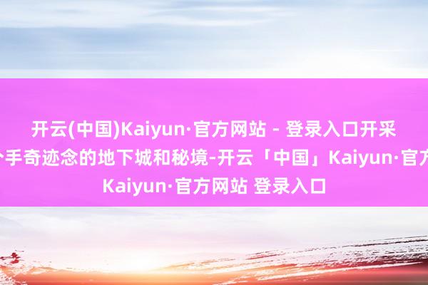 开云(中国)Kaiyun·官方网站 - 登录入口开采组塞了100多个手奇迹念的地下城和秘境-开云「中国」Kaiyun·官方网站 登录入口