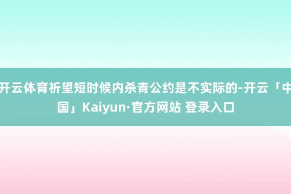开云体育祈望短时候内杀青公约是不实际的-开云「中国」Kaiyun·官方网站 登录入口