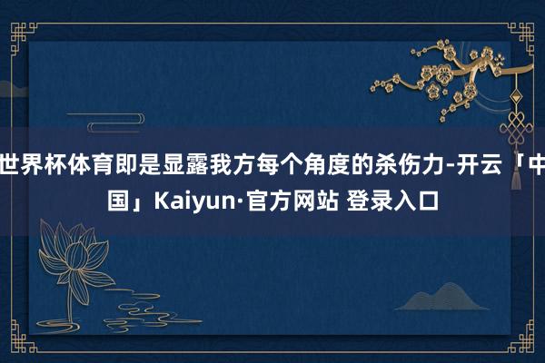 世界杯体育即是显露我方每个角度的杀伤力-开云「中国」Kaiyun·官方网站 登录入口