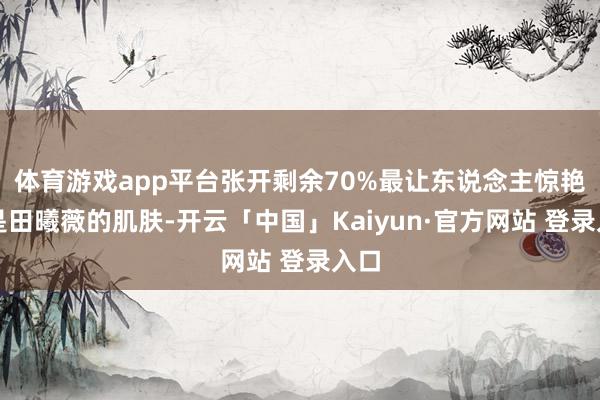 体育游戏app平台张开剩余70%最让东说念主惊艳的是田曦薇的肌肤-开云「中国」Kaiyun·官方网站 登录入口