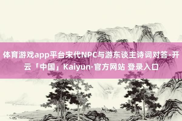 体育游戏app平台宋代NPC与游东谈主诗词对答-开云「中国」Kaiyun·官方网站 登录入口