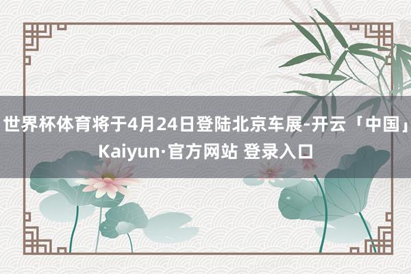世界杯体育将于4月24日登陆北京车展-开云「中国」Kaiyun·官方网站 登录入口