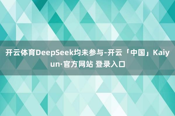 开云体育DeepSeek均未参与-开云「中国」Kaiyun·官方网站 登录入口