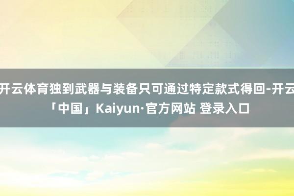 开云体育独到武器与装备只可通过特定款式得回-开云「中国」Kaiyun·官方网站 登录入口