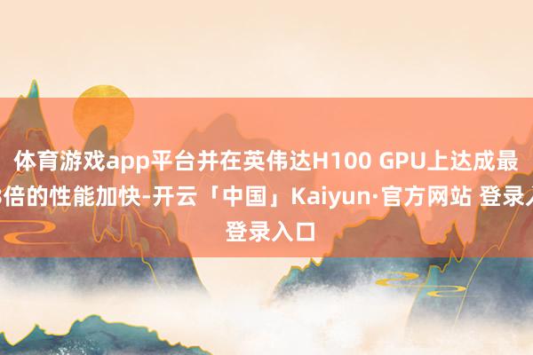 体育游戏app平台并在英伟达H100 GPU上达成最高8倍的性能加快-开云「中国」Kaiyun·官方网站 登录入口