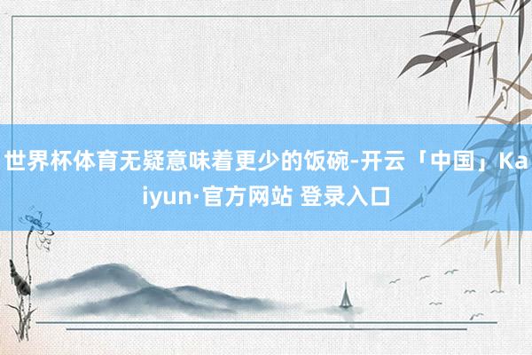 世界杯体育无疑意味着更少的饭碗-开云「中国」Kaiyun·官方网站 登录入口