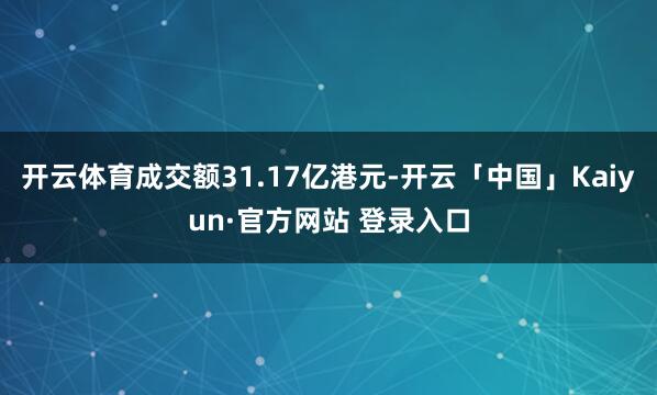 开云体育成交额31.17亿港元-开云「中国」Kaiyun·官方网站 登录入口