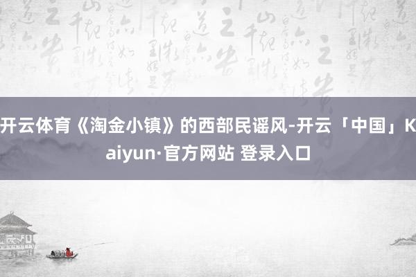 开云体育《淘金小镇》的西部民谣风-开云「中国」Kaiyun·官方网站 登录入口