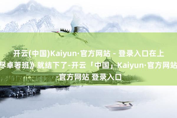 开云(中国)Kaiyun·官方网站 - 登录入口在上一季《无尽卓著班》就结下了-开云「中国」Kaiyun·官方网站 登录入口