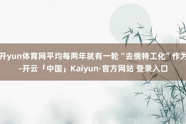 开yun体育网平均每两年就有一轮“去俄特工化”作为-开云「中国」Kaiyun·官方网站 登录入口