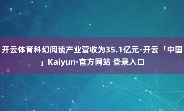 开云体育科幻阅读产业营收为35.1亿元-开云「中国」Kaiyun·官方网站 登录入口